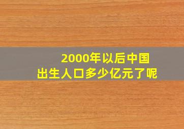 2000年以后中国出生人口多少亿元了呢