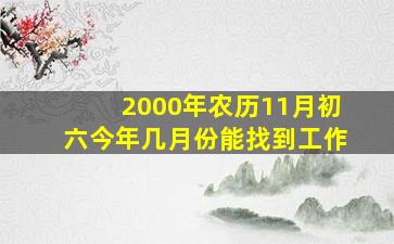 2000年农历11月初六今年几月份能找到工作