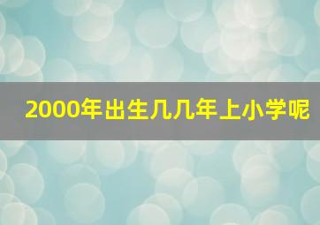 2000年出生几几年上小学呢