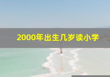 2000年出生几岁读小学