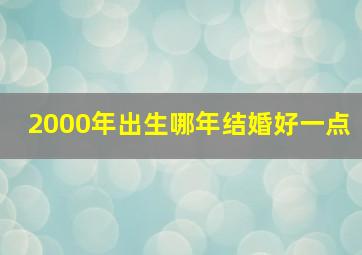 2000年出生哪年结婚好一点