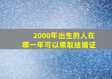 2000年出生的人在哪一年可以领取结婚证