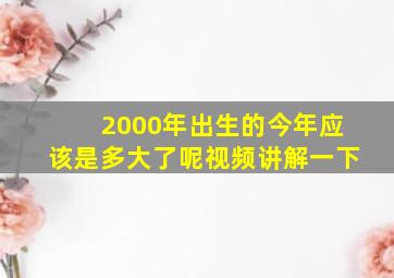 2000年出生的今年应该是多大了呢视频讲解一下