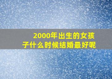 2000年出生的女孩子什么时候结婚最好呢