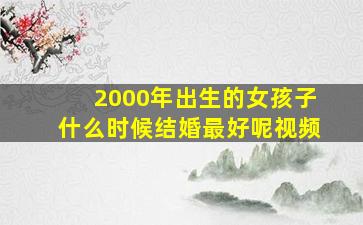 2000年出生的女孩子什么时候结婚最好呢视频