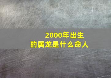 2000年出生的属龙是什么命人