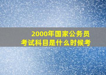 2000年国家公务员考试科目是什么时候考