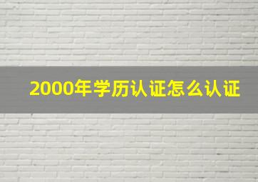 2000年学历认证怎么认证