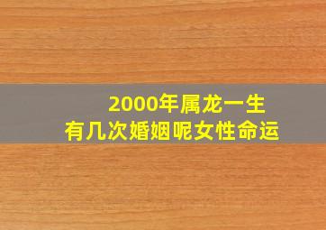 2000年属龙一生有几次婚姻呢女性命运