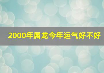 2000年属龙今年运气好不好