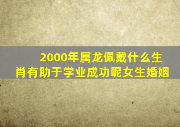 2000年属龙佩戴什么生肖有助于学业成功呢女生婚姻