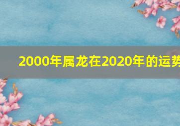 2000年属龙在2020年的运势