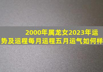 2000年属龙女2023年运势及运程每月运程五月运气如何样