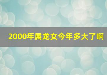 2000年属龙女今年多大了啊