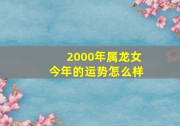 2000年属龙女今年的运势怎么样