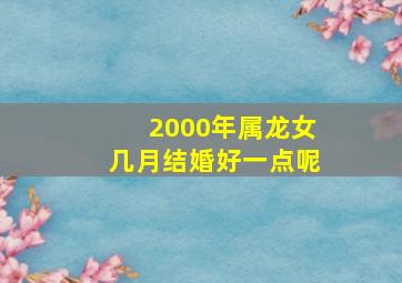 2000年属龙女几月结婚好一点呢