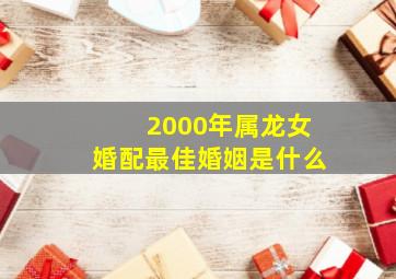 2000年属龙女婚配最佳婚姻是什么