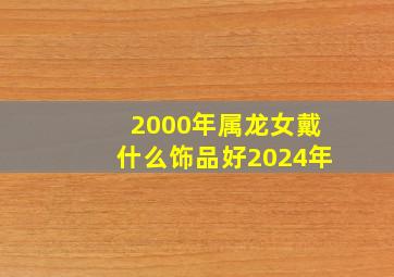 2000年属龙女戴什么饰品好2024年