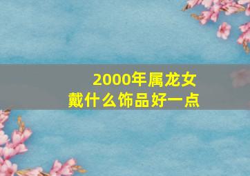 2000年属龙女戴什么饰品好一点