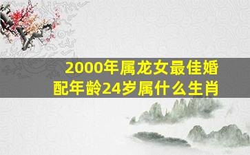 2000年属龙女最佳婚配年龄24岁属什么生肖