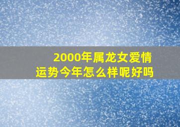 2000年属龙女爱情运势今年怎么样呢好吗