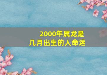 2000年属龙是几月出生的人命运