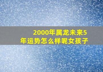 2000年属龙未来5年运势怎么样呢女孩子