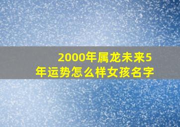 2000年属龙未来5年运势怎么样女孩名字