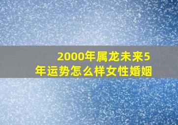 2000年属龙未来5年运势怎么样女性婚姻