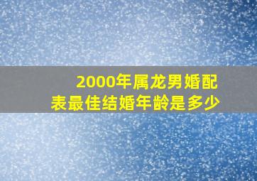 2000年属龙男婚配表最佳结婚年龄是多少