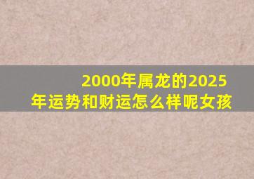 2000年属龙的2025年运势和财运怎么样呢女孩