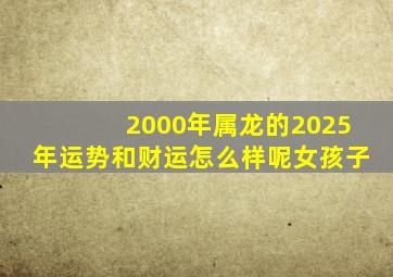 2000年属龙的2025年运势和财运怎么样呢女孩子