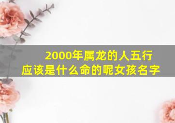 2000年属龙的人五行应该是什么命的呢女孩名字