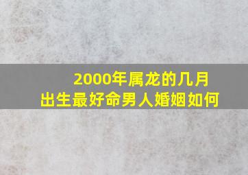 2000年属龙的几月出生最好命男人婚姻如何