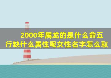 2000年属龙的是什么命五行缺什么属性呢女性名字怎么取