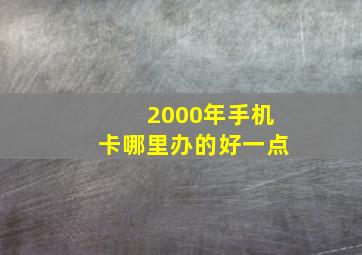 2000年手机卡哪里办的好一点