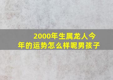 2000年生属龙人今年的运势怎么样呢男孩子