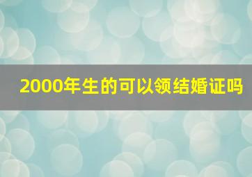 2000年生的可以领结婚证吗