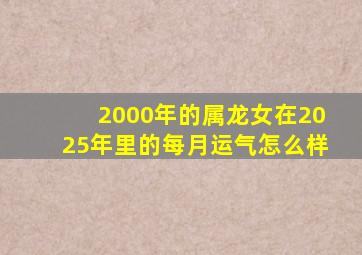 2000年的属龙女在2025年里的每月运气怎么样