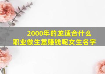 2000年的龙适合什么职业做生意赚钱呢女生名字