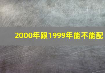 2000年跟1999年能不能配