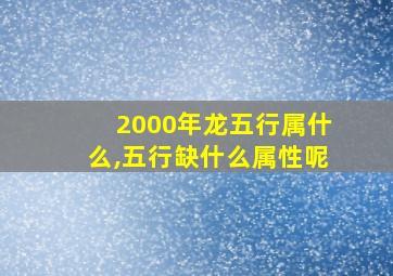 2000年龙五行属什么,五行缺什么属性呢