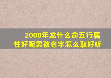 2000年龙什么命五行属性好呢男孩名字怎么取好听