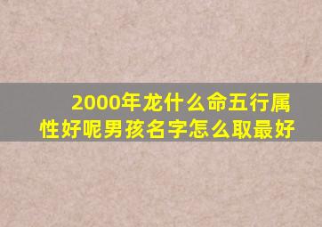 2000年龙什么命五行属性好呢男孩名字怎么取最好