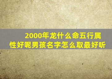 2000年龙什么命五行属性好呢男孩名字怎么取最好听