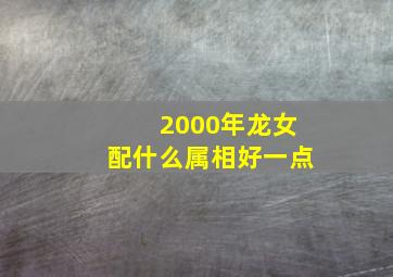 2000年龙女配什么属相好一点