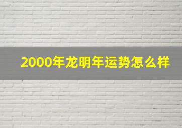 2000年龙明年运势怎么样