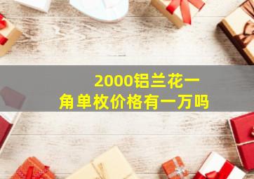 2000铝兰花一角单枚价格有一万吗