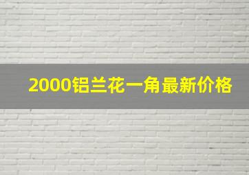 2000铝兰花一角最新价格