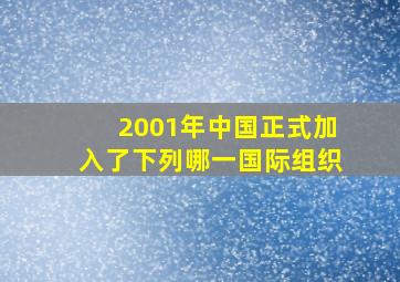 2001年中国正式加入了下列哪一国际组织